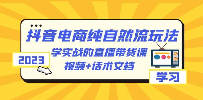 2023抖音电商·纯自然流玩法：学实战的直播带货课，视频+话术文档搞钱项目网-网创项目资源站-副业项目-创业项目-搞钱项目搞钱项目网