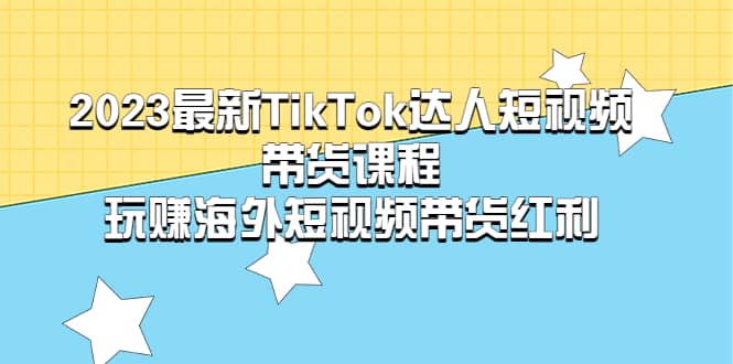 2023最新TikTok·达人短视频带货课程，玩赚海外短视频带货·红利搞钱项目网-网创项目资源站-副业项目-创业项目-搞钱项目搞钱项目网