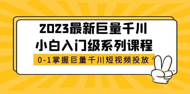 2023最新巨量千川小白入门级系列课程，从0-1掌握巨量千川短视频投放搞钱项目网-网创项目资源站-副业项目-创业项目-搞钱项目搞钱项目网