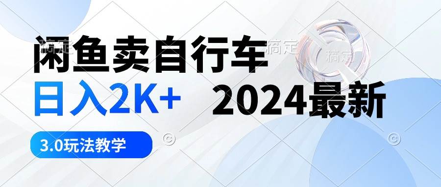 闲鱼卖自行车 日入2K+ 2024最新 3.0玩法教学搞钱项目网-网创项目资源站-副业项目-创业项目-搞钱项目搞钱项目网