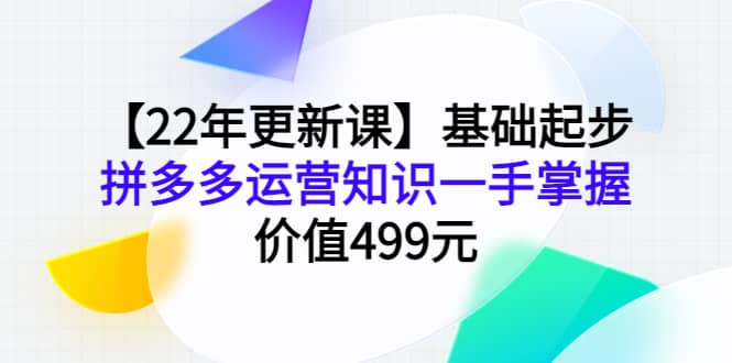 【22年更新课】基础起步，拼多多运营知识一手掌握，价值499元搞钱项目网-网创项目资源站-副业项目-创业项目-搞钱项目搞钱项目网