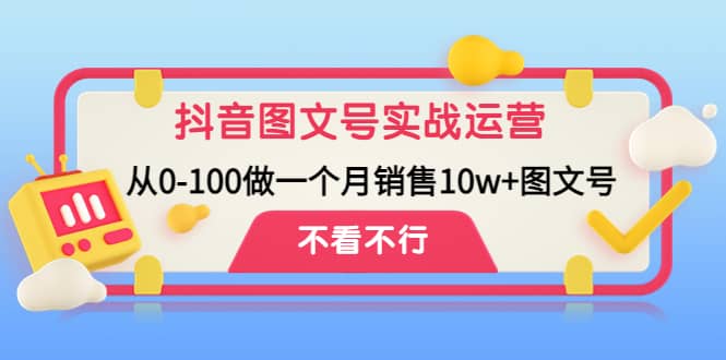 抖音图文号实战运营教程:从0-100做一个月销售10w+图文号搞钱项目网-网创项目资源站-副业项目-创业项目-搞钱项目搞钱项目网