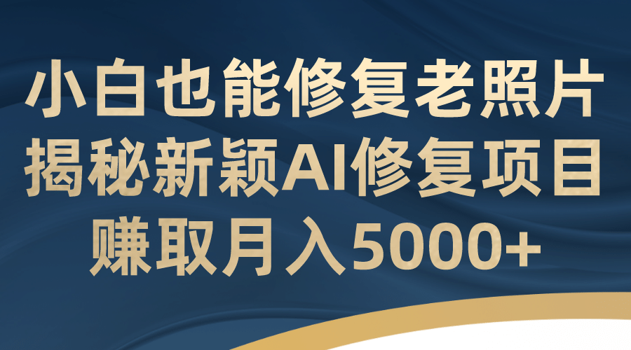 小白也能修复老照片！揭秘新颖AI修复项目，赚取月入5000+搞钱项目网-网创项目资源站-副业项目-创业项目-搞钱项目搞钱项目网