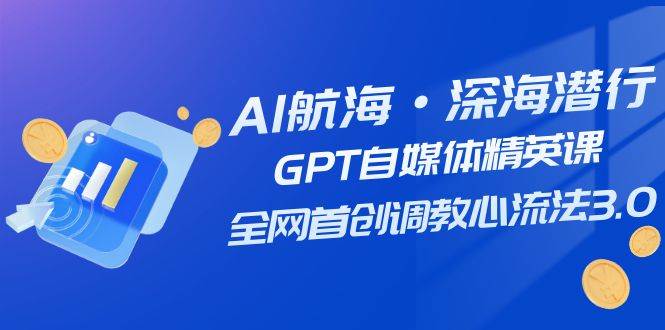 AI航海·深海潜行，GPT自媒体精英课，全网首创调教心流法3.0（20节课）搞钱项目网-网创项目资源站-副业项目-创业项目-搞钱项目搞钱项目网
