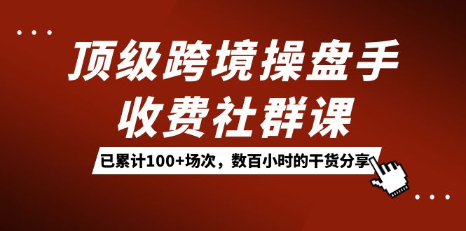 顶级跨境操盘手收费社群课：已累计100+场次，数百小时的干货分享！搞钱项目网-网创项目资源站-副业项目-创业项目-搞钱项目搞钱项目网