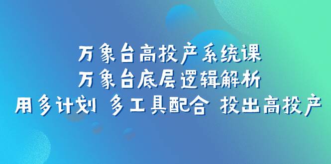 万象台高投产系统课：万象台底层逻辑解析 用多计划 多工具配合 投出高投产搞钱项目网-网创项目资源站-副业项目-创业项目-搞钱项目搞钱项目网