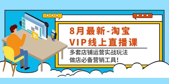 8月最新-淘宝VIP线上直播课：多套店铺运营实战玩法，做店必备营销工具搞钱项目网-网创项目资源站-副业项目-创业项目-搞钱项目搞钱项目网
