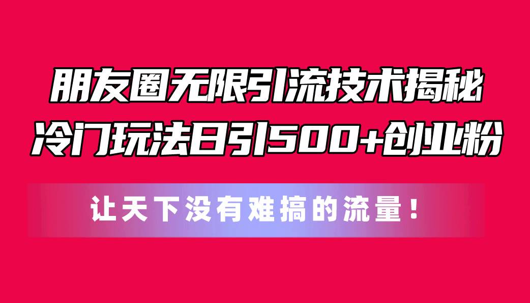 朋友圈无限引流技术揭秘，一个冷门玩法日引500+创业粉，让天下没有难搞…搞钱项目网-网创项目资源站-副业项目-创业项目-搞钱项目搞钱项目网