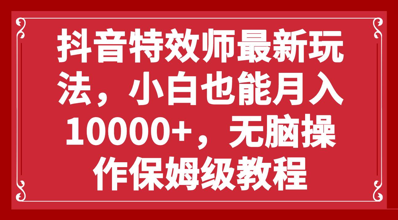 抖音特效师最新玩法，小白也能月入10000+，无脑操作保姆级教程搞钱项目网-网创项目资源站-副业项目-创业项目-搞钱项目搞钱项目网