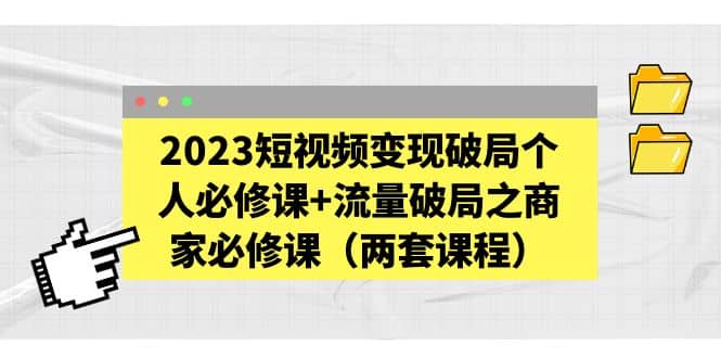 2023短视频变现破局个人必修课+流量破局之商家必修课（两套课程）搞钱项目网-网创项目资源站-副业项目-创业项目-搞钱项目搞钱项目网