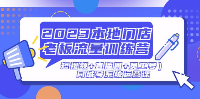 2023本地门店老板流量训练营（短视频+直播间+员工号）同城号系统运营课搞钱项目网-网创项目资源站-副业项目-创业项目-搞钱项目搞钱项目网