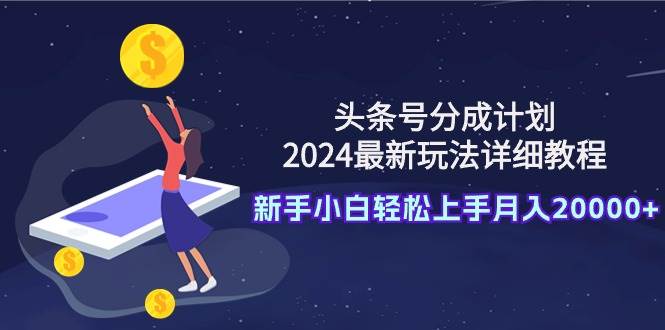 头条号分成计划：2024最新玩法详细教程，新手小白轻松上手月入20000+搞钱项目网-网创项目资源站-副业项目-创业项目-搞钱项目搞钱项目网