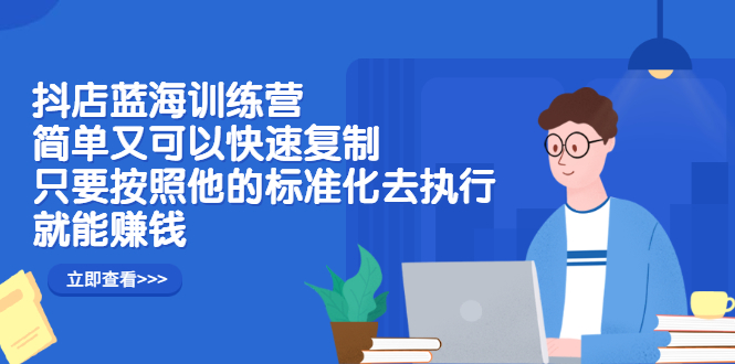 抖店蓝海训练营：简单又可以快速复制，只要按照他的标准化去执行就可以赚钱！搞钱项目网-网创项目资源站-副业项目-创业项目-搞钱项目搞钱项目网