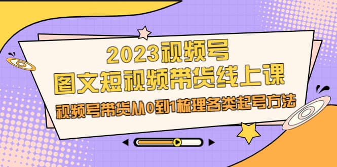 2023视频号-图文短视频带货线上课，视频号带货从0到1梳理各类起号方法搞钱项目网-网创项目资源站-副业项目-创业项目-搞钱项目搞钱项目网