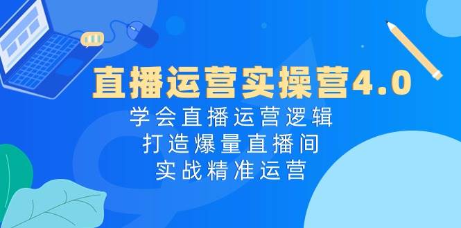 直播运营实操营4.0：学会直播运营逻辑，打造爆量直播间，实战精准运营搞钱项目网-网创项目资源站-副业项目-创业项目-搞钱项目搞钱项目网