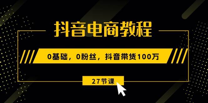 抖音电商教程：0基础，0粉丝，抖音带货100万（27节视频课）搞钱项目网-网创项目资源站-副业项目-创业项目-搞钱项目搞钱项目网