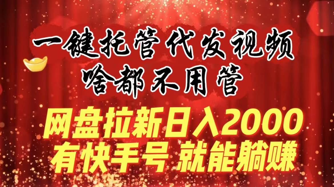 一键托管代发视频，啥都不用管，网盘拉新日入2000+，有快手号就能躺赚搞钱项目网-网创项目资源站-副业项目-创业项目-搞钱项目搞钱项目网