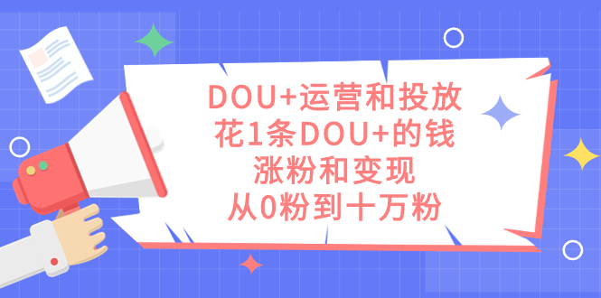 DOU+运营和投放，花1条DOU+的钱，涨粉和变现，从0粉到十万粉搞钱项目网-网创项目资源站-副业项目-创业项目-搞钱项目搞钱项目网