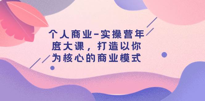 个人商业-实操营年度大课，打造以你为核心的商业模式（29节课）搞钱项目网-网创项目资源站-副业项目-创业项目-搞钱项目搞钱项目网
