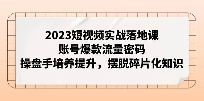 2023短视频实战落地课，账号爆款流量密码，操盘手培养提升，摆脱碎片化知识搞钱项目网-网创项目资源站-副业项目-创业项目-搞钱项目搞钱项目网