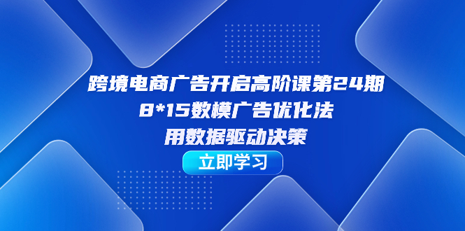 跨境电商-广告开启高阶课第24期，8*15数模广告优化法，用数据驱动决策搞钱项目网-网创项目资源站-副业项目-创业项目-搞钱项目搞钱项目网