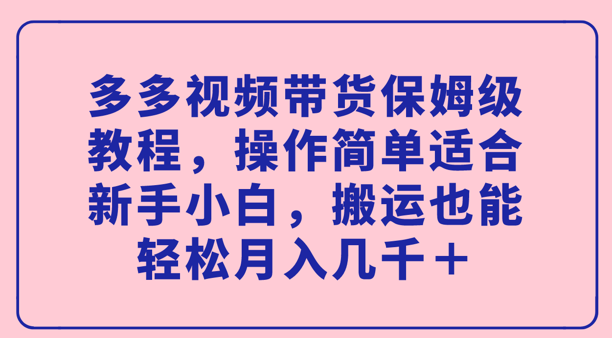 多多视频带货保姆级教程，操作简单适合新手小白，搬运也能轻松月入几千＋搞钱项目网-网创项目资源站-副业项目-创业项目-搞钱项目搞钱项目网