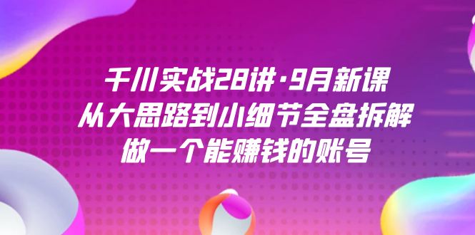 千川实战28讲·9月新课：从大思路到小细节全盘拆解，做一个能赚钱的账号搞钱项目网-网创项目资源站-副业项目-创业项目-搞钱项目搞钱项目网