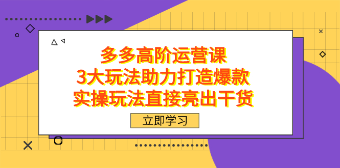 拼多多高阶·运营课，3大玩法助力打造爆款，实操玩法直接亮出干货搞钱项目网-网创项目资源站-副业项目-创业项目-搞钱项目搞钱项目网