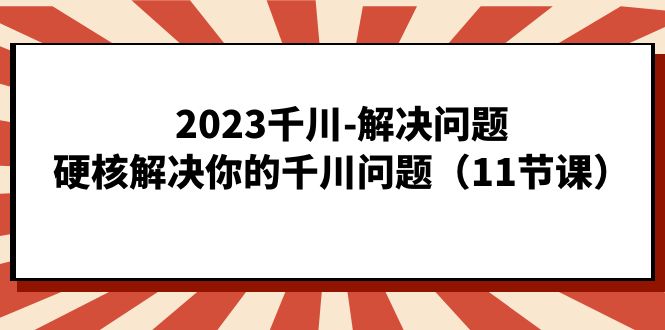 2023千川-解决问题，硬核解决你的千川问题（11节课）搞钱项目网-网创项目资源站-副业项目-创业项目-搞钱项目搞钱项目网