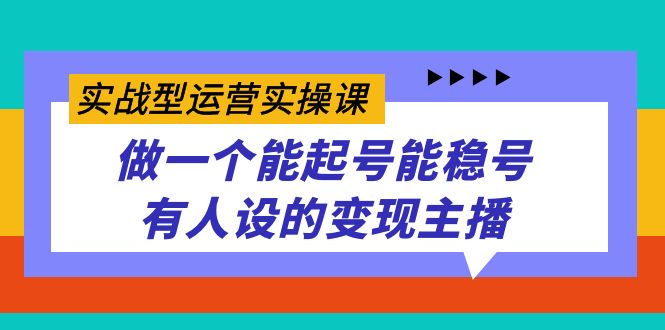 实战型运营实操课，做一个能起号能稳号有人设的变现主播搞钱项目网-网创项目资源站-副业项目-创业项目-搞钱项目搞钱项目网