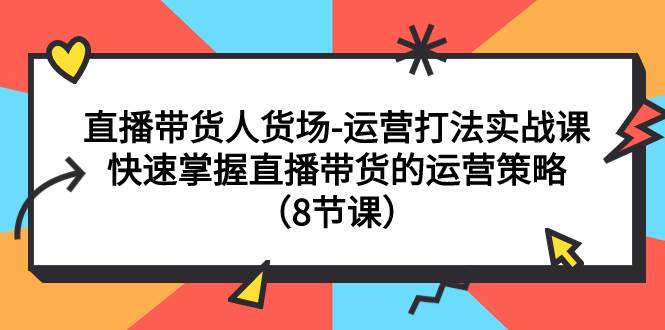 直播带货人货场-运营打法实战课：快速掌握直播带货的运营策略（8节课）搞钱项目网-网创项目资源站-副业项目-创业项目-搞钱项目搞钱项目网