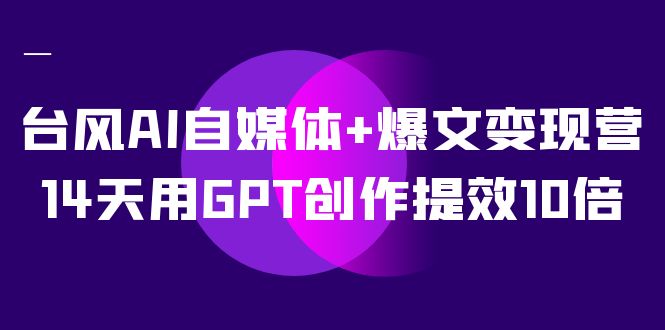 AI自媒体+爆文变现营，14天用GPT创作提效10倍（12节课）搞钱项目网-网创项目资源站-副业项目-创业项目-搞钱项目搞钱项目网