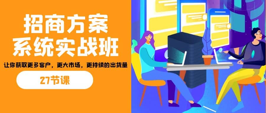 招商·方案系统实战班：让你获取更多客户，更大市场，更持续的出货量(27节)搞钱项目网-网创项目资源站-副业项目-创业项目-搞钱项目搞钱项目网