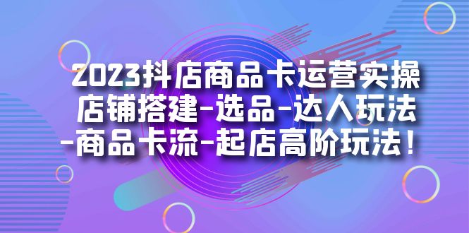2023抖店商品卡运营实操：店铺搭建-选品-达人玩法-商品卡流-起店高阶玩玩搞钱项目网-网创项目资源站-副业项目-创业项目-搞钱项目搞钱项目网