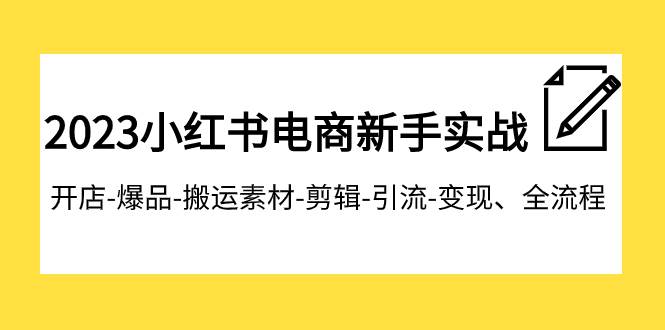 2023小红书电商新手实战课程，开店-爆品-搬运素材-剪辑-引流-变现、全流程搞钱项目网-网创项目资源站-副业项目-创业项目-搞钱项目搞钱项目网
