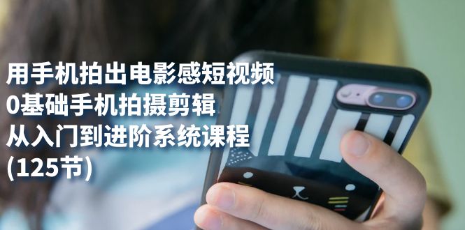 用手机拍出电影感短视频，0基础手机拍摄剪辑，从入门到进阶系统课程(125节)搞钱项目网-网创项目资源站-副业项目-创业项目-搞钱项目搞钱项目网