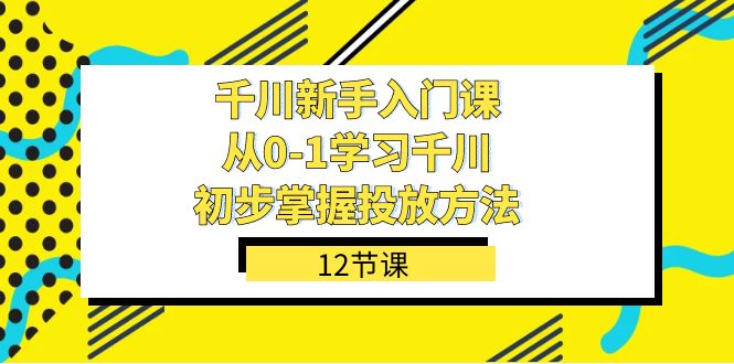 千川-新手入门课，从0-1学习千川，初步掌握投放方法（12节课）搞钱项目网-网创项目资源站-副业项目-创业项目-搞钱项目搞钱项目网
