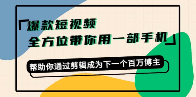 爆款短视频，全方位带你用一部手机，帮助你通过剪辑成为下一个百万博主搞钱项目网-网创项目资源站-副业项目-创业项目-搞钱项目搞钱项目网