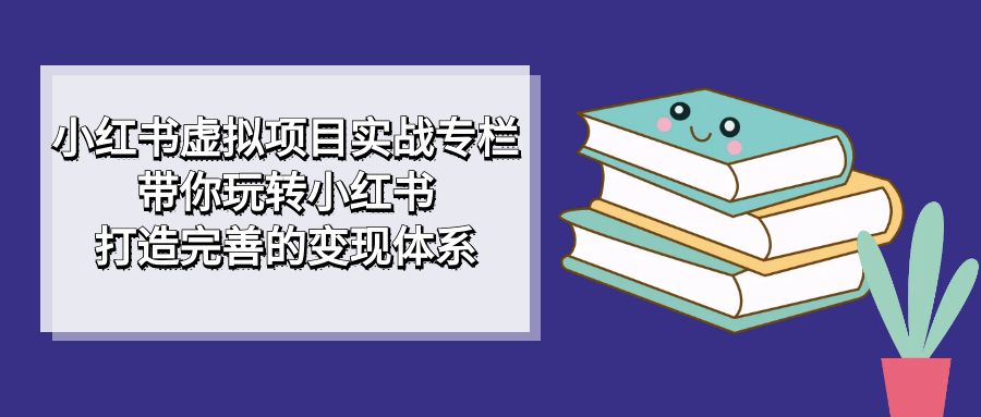 小红书虚拟项目实战专栏，带你玩转小红书，打造完善的变现体系搞钱项目网-网创项目资源站-副业项目-创业项目-搞钱项目搞钱项目网
