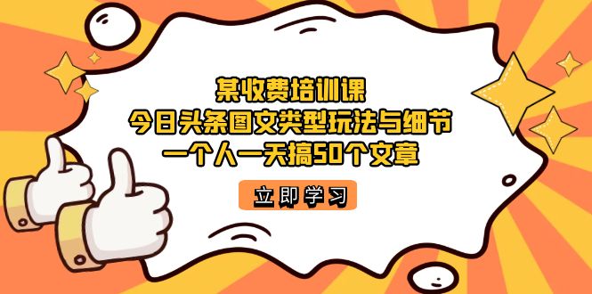 某收费培训课：今日头条账号图文玩法与细节，一个人一天搞50个文章搞钱项目网-网创项目资源站-副业项目-创业项目-搞钱项目搞钱项目网