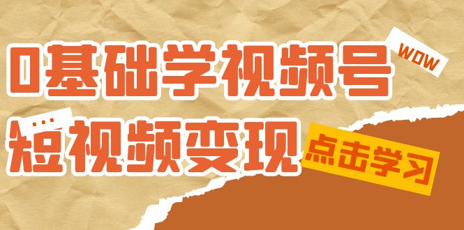 0基础学-视频号短视频变现：适合新人学习的短视频变现课（10节课）搞钱项目网-网创项目资源站-副业项目-创业项目-搞钱项目搞钱项目网