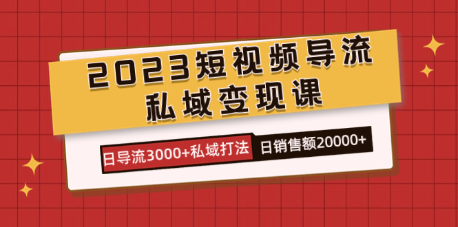 2023短视频导流·私域变现课,日导流3000+私域打法 日销售额2w+搞钱项目网-网创项目资源站-副业项目-创业项目-搞钱项目搞钱项目网