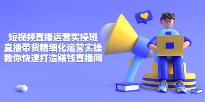 短视频直播运营实操班，直播带货精细化运营实操，教你快速打造赚钱直播间搞钱项目网-网创项目资源站-副业项目-创业项目-搞钱项目搞钱项目网