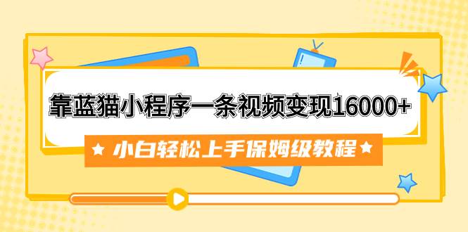 靠蓝猫小程序一条视频变现16000+小白轻松上手保姆级教程（附166G资料素材）搞钱项目网-网创项目资源站-副业项目-创业项目-搞钱项目搞钱项目网
