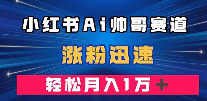 小红书AI帅哥赛道 ，涨粉迅速，轻松月入万元（附软件）搞钱项目网-网创项目资源站-副业项目-创业项目-搞钱项目搞钱项目网