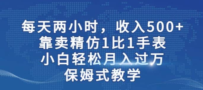 两小时，收入500+，靠卖精仿1比1手表，小白轻松月入过万！保姆式教学搞钱项目网-网创项目资源站-副业项目-创业项目-搞钱项目搞钱项目网