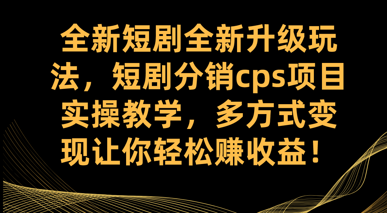 全新短剧全新升级玩法，短剧分销cps项目实操教学 多方式变现让你轻松赚收益搞钱项目网-网创项目资源站-副业项目-创业项目-搞钱项目搞钱项目网