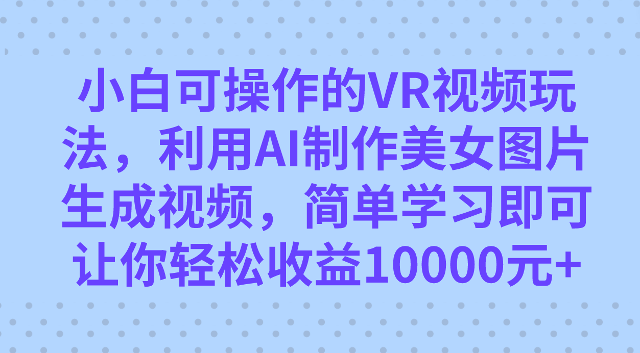 小白可操作的VR视频玩法，利用AI制作美女图片生成视频，你轻松收益10000+搞钱项目网-网创项目资源站-副业项目-创业项目-搞钱项目搞钱项目网