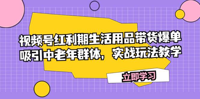 视频号红利期生活用品带货爆单，吸引中老年群体，实战玩法教学搞钱项目网-网创项目资源站-副业项目-创业项目-搞钱项目搞钱项目网