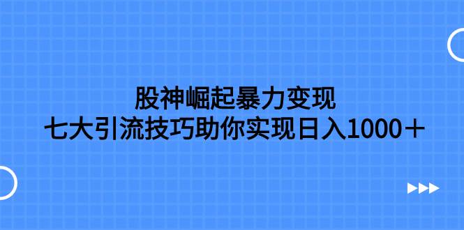 股神崛起暴力变现，七大引流技巧助你日入1000＋，按照流程操作没有经验也可快速上手搞钱项目网-网创项目资源站-副业项目-创业项目-搞钱项目搞钱项目网